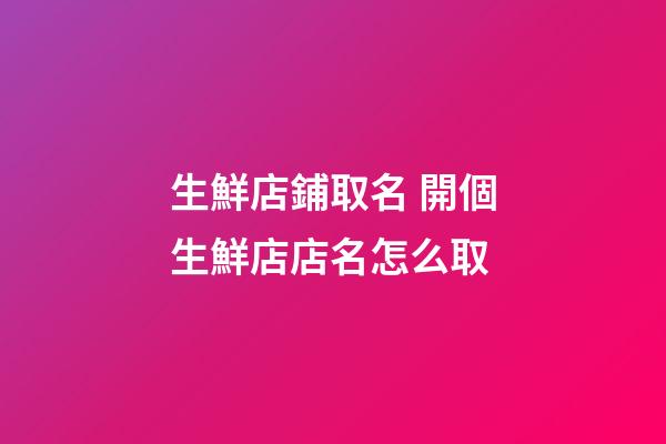 生鮮店鋪取名 開個生鮮店店名怎么取-第1張-店鋪起名-玄機派